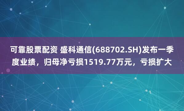 可靠股票配资 盛科通信(688702.SH)发布一季度业绩，归母净亏损1519.77万元，亏损扩大