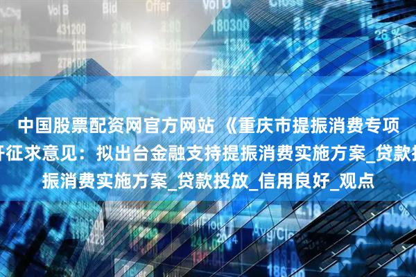 中国股票配资网官方网站 《重庆市提振消费专项行动实施方案》公开征求意见：拟出台金融支持提振消费实施方案_贷款投放_信用良好_观点