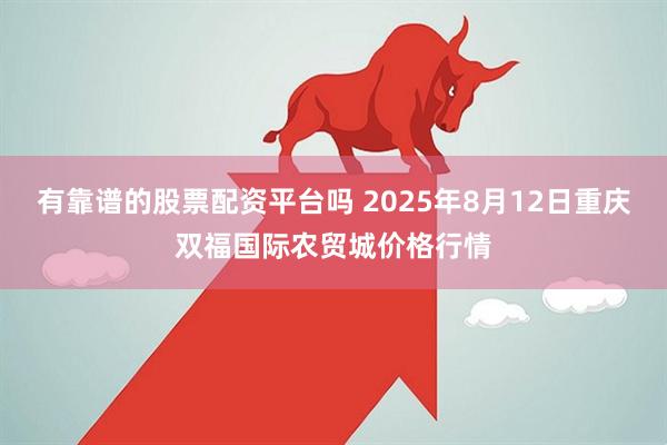 有靠谱的股票配资平台吗 2025年8月12日重庆双福国际农贸城价格行情