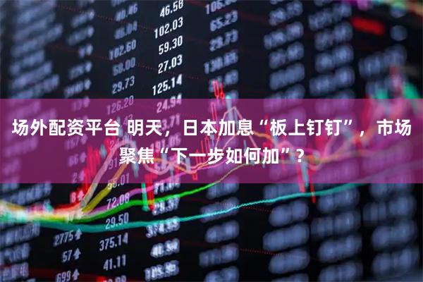 场外配资平台 明天，日本加息“板上钉钉”，市场聚焦“下一步如何加”？