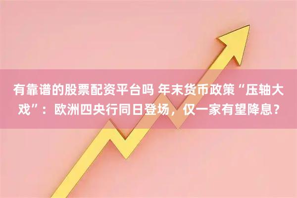 有靠谱的股票配资平台吗 年末货币政策“压轴大戏”：欧洲四央行同日登场，仅一家有望降息？