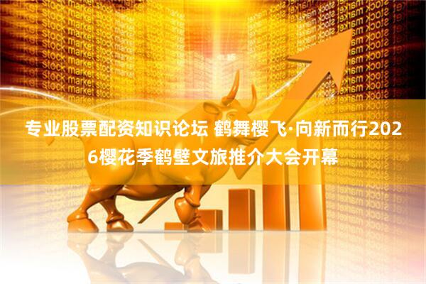 专业股票配资知识论坛 鹤舞樱飞·向新而行2026樱花季鹤壁文旅推介大会开幕