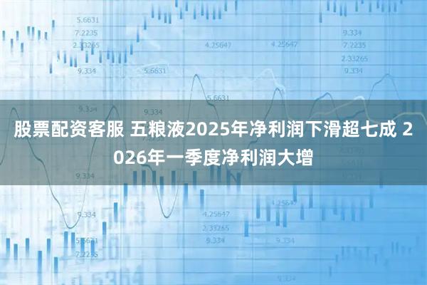 股票配资客服 五粮液2025年净利润下滑超七成 2026年一季度净利润大增
