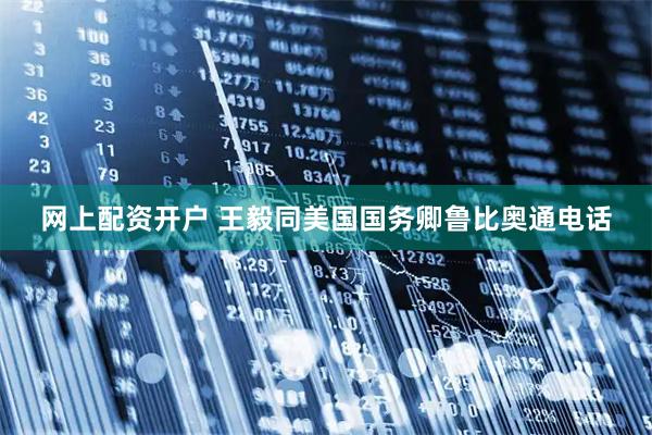 网上配资开户 王毅同美国国务卿鲁比奥通电话