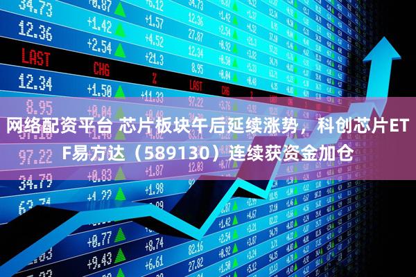 网络配资平台 芯片板块午后延续涨势，科创芯片ETF易方达（589130）连续获资金加仓