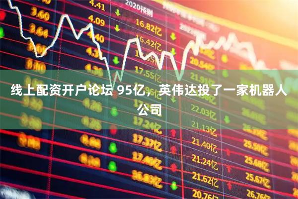 线上配资开户论坛 95亿，英伟达投了一家机器人公司