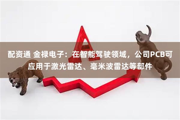 配资通 金禄电子：在智能驾驶领域，公司PCB可应用于激光雷达、毫米波雷达等部件