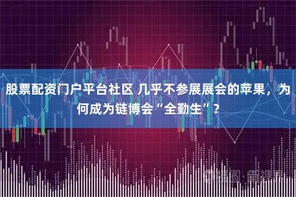 股票配资门户平台社区 几乎不参展展会的苹果，为何成为链博会“全勤生”？