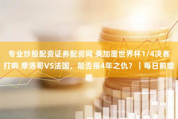 专业炒股配资证券配资网 美加墨世界杯1/4决赛打响 摩洛哥VS法国，能否报4年之仇？｜每日前瞻