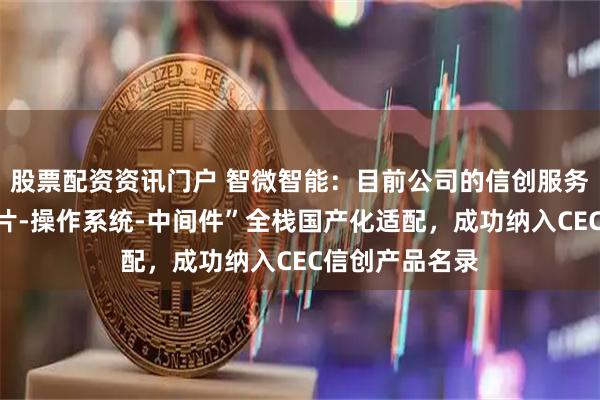 股票配资资讯门户 智微智能：目前公司的信创服务器已实现“芯片-操作系统-中间件”全栈国产化适配，成功纳入CEC信创产品名录