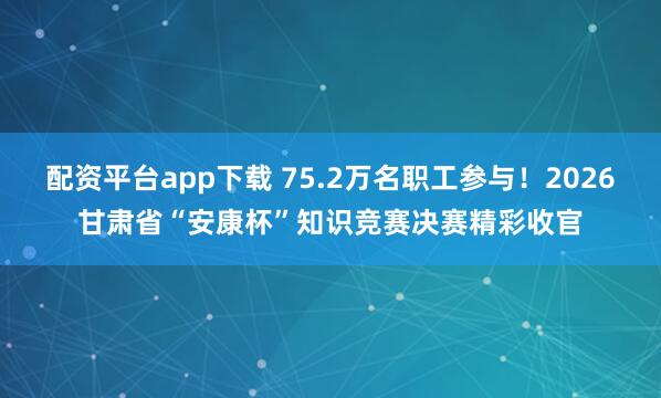 配资平台app下载 75.2万名职工参与！2026甘肃省“安康杯”知识竞赛决赛精彩收官