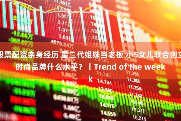 股票配资亲身经历 星二代姐妹当老板 小S女儿联合创立时尚品牌什么水平？丨Trend of the week